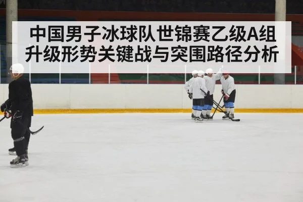 中国男子冰球队世锦赛乙级A组升级形势关键战与突围路径分析
