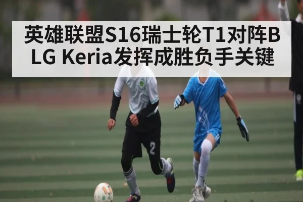 英雄联盟S16瑞士轮T1对阵BLG Keria发挥成胜负手关键