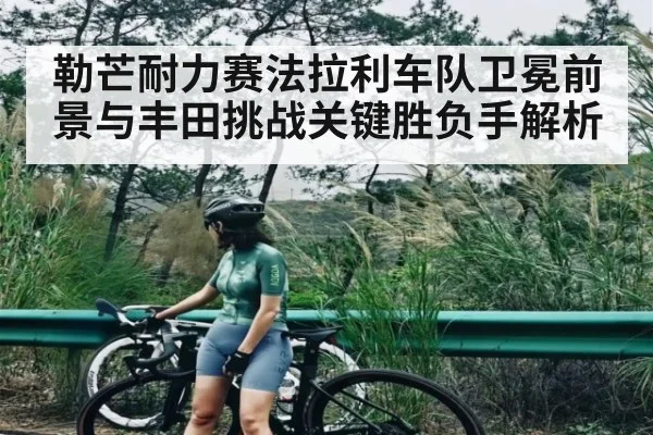 勒芒耐力赛法拉利车队卫冕前景与丰田挑战关键胜负手解析