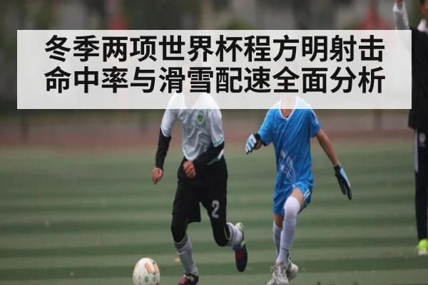 冬季两项世界杯程方明射击命中率与滑雪配速全面分析 - c7c7